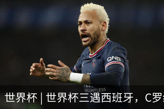 世界杯 | 世界杯三遇西班牙，C罗终是意难平