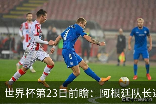 世界杯第23日前瞻：阿根廷队长迎历史之夜 卫冕冠军PK大黑马