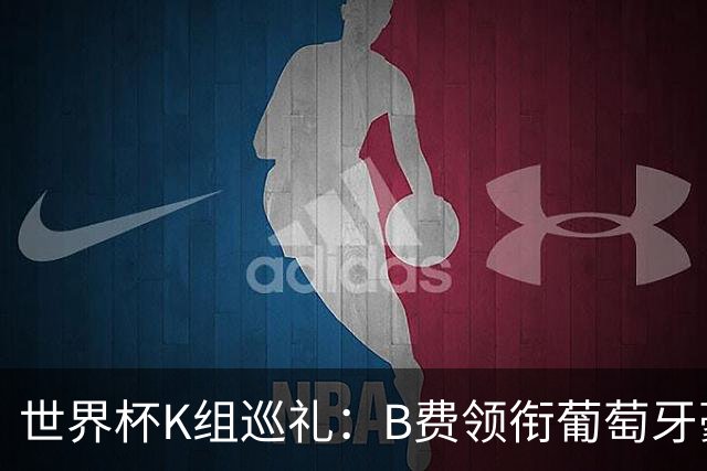 世界杯K组巡礼：B费领衔葡萄牙豪华中场 C罗J罗再相逢