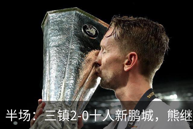 半场：三镇2-0十人新鹏城，熊继政、汪晋贤破门