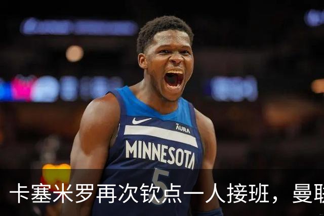 卡塞米罗再次钦点一人接班，曼联买不买？官网更新名单证实卡里克急缺后腰