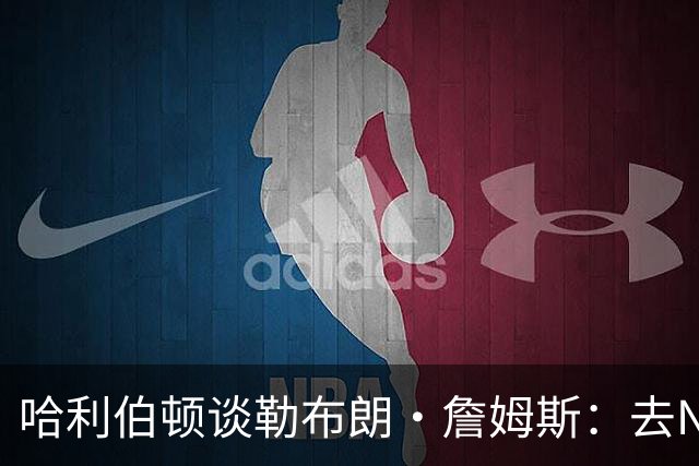 哈利伯顿谈勒布朗·詹姆斯：去NBA任何球队，大家都会说求之不得