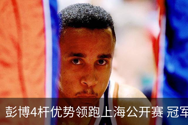彭博4杆优势领跑上海公开赛 冠军悬念即将揭晓