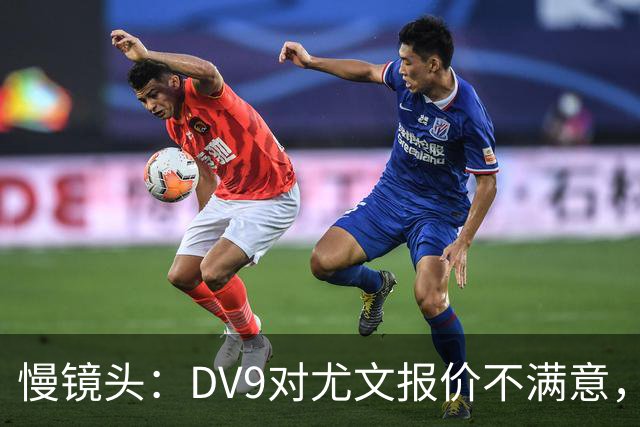 慢镜头：DV9对尤文报价不满意，要求700万欧年薪＋900万欧签字费