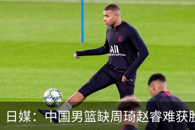 日媒：中国男篮缺周琦赵睿难获胜！日本球迷：输中国队23分！