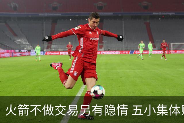 火箭不做交易另有隐情 五小集体贬值换不动了？