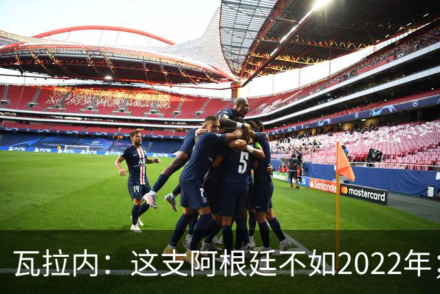 瓦拉内：这支阿根廷不如2022年；西班牙给我最深的印象是稳定