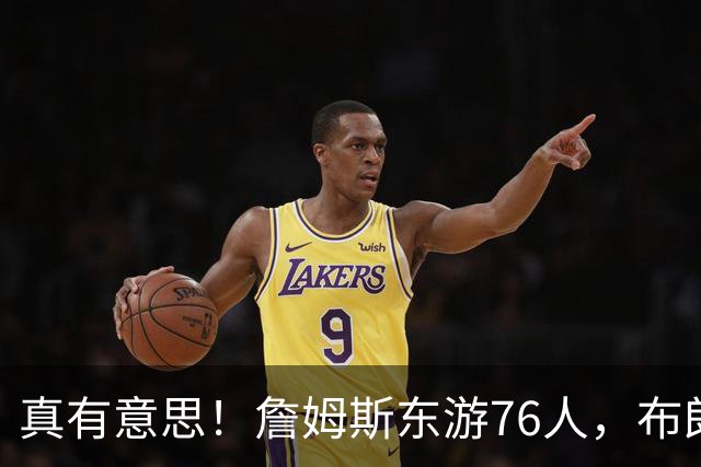 真有意思！詹姆斯东游76人，布朗尼留守湖人，NBA名场面要来了？