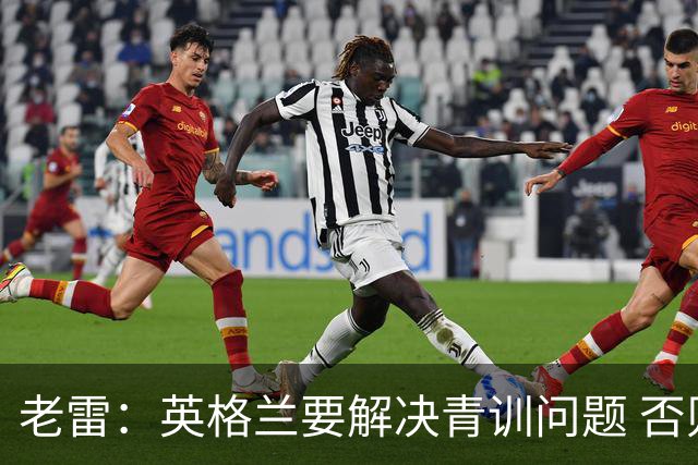 老雷：英格兰要解决青训问题 否则会像意大利般在家看世界杯
