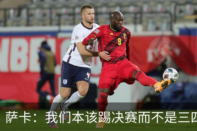 萨卡：我们本该踢决赛而不是三四名决赛 图赫尔说他会想念球员