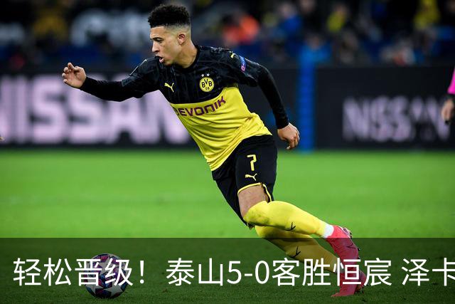轻松晋级！泰山5-0客胜恒宸 泽卡戴帽陈蒲破门王大雷献助攻