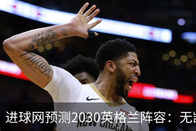 进球网预测2030英格兰阵容：无凯恩，道曼前腰，贝林踢前锋