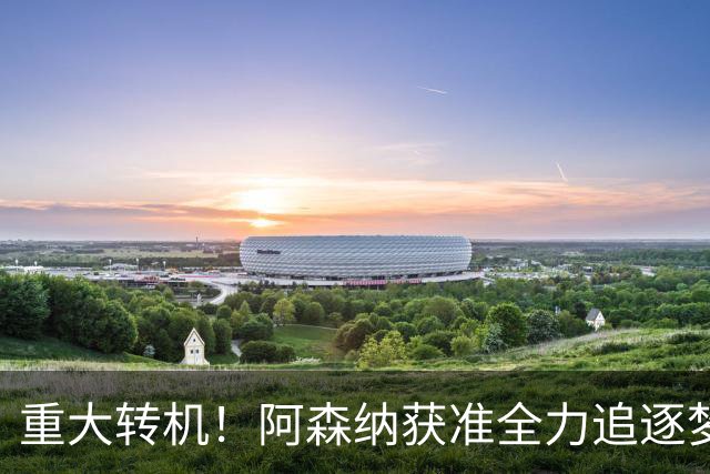 重大转机！阿森纳获准全力追逐梦想目标！高层重启一对一谈判