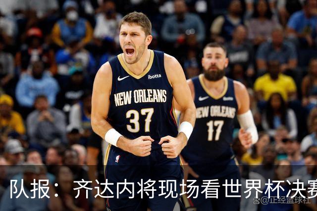队报：齐达内将现场看世界杯决赛 上任法国主帅已进入倒计时