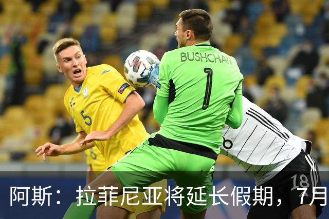 阿斯：拉菲尼亚将延长假期，7月27日归队前往英格兰集训