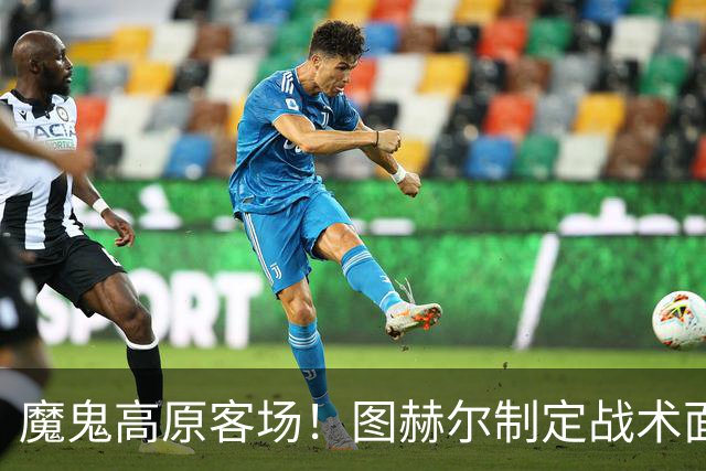 魔鬼高原客场！图赫尔制定战术面临难题 右后卫赖斯或首发