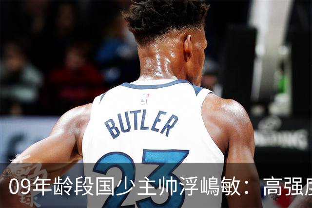 09年龄段国少主帅浮嶋敏：高强度下追求精益求精