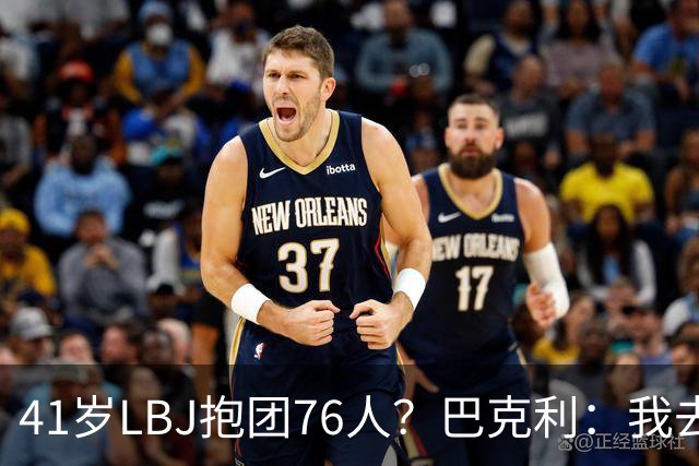 41岁LBJ抱团76人？巴克利：我去太阳可没抱团 33岁去火箭已过巅峰