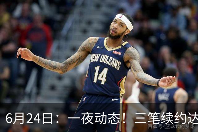 6月24日：一夜动态！三笔续约达成，湖人框定新目标，骑士又一人可交易