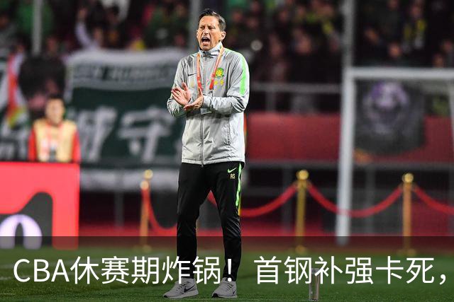 CBA休赛期炸锅！首钢补强卡死，广厦欠薪卖核心，胡金秋亿元转会叫停