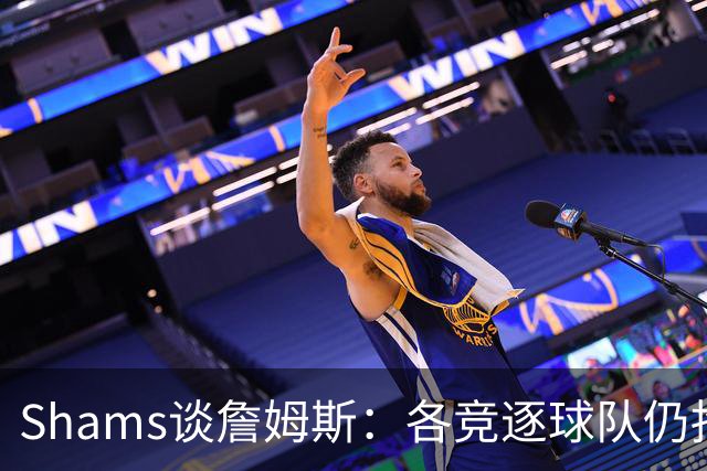 Shams谈詹姆斯：各竞逐球队仍抱有期望，每日与富保罗保持联系